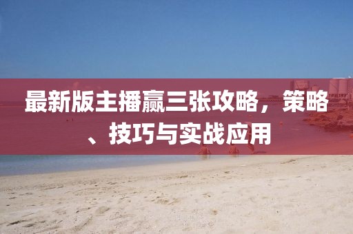 最新版主播赢三张攻略，策略、技巧与实战应用