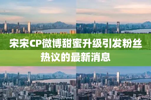 宋宋CP微博甜蜜升级引发粉丝热议的最新消息
