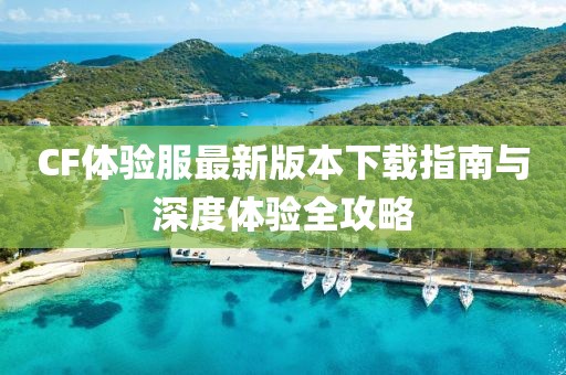 CF体验服最新版本下载指南与深度体验全攻略