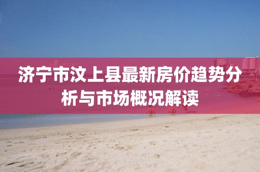济宁市汶上县最新房价趋势分析与市场概况解读