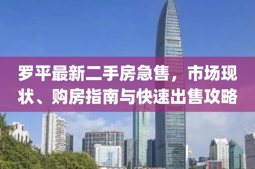 罗平最新二手房急售，市场现状、购房指南与快速出售攻略