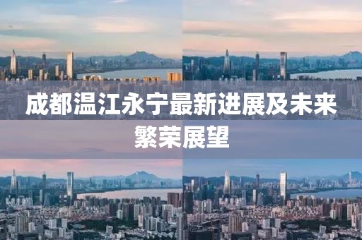 成都温江永宁最新进展及未来繁荣展望