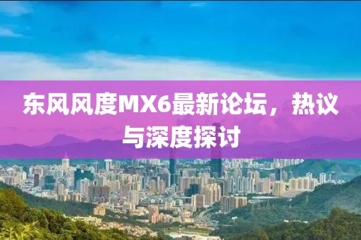 东风风度MX6最新论坛，热议与深度探讨