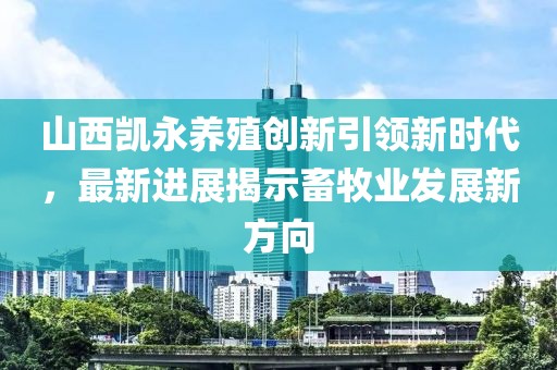 山西凯永养殖创新引领新时代，最新进展揭示畜牧业发展新方向