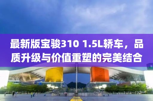 最新版宝骏310 1.5L轿车，品质升级与价值重塑的完美结合