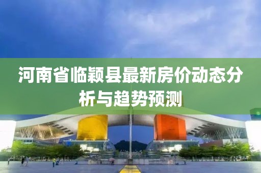河南省临颖县最新房价动态分析与趋势预测