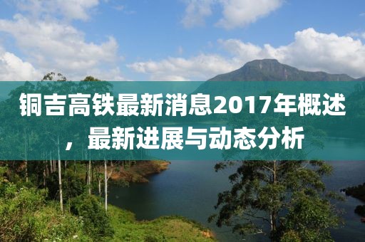铜吉高铁最新消息2017年概述，最新进展与动态分析