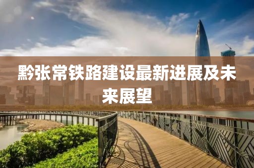 黔张常铁路建设最新进展及未来展望