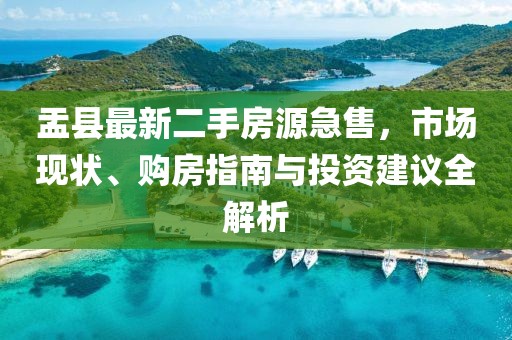盂县最新二手房源急售，市场现状、购房指南与投资建议全解析