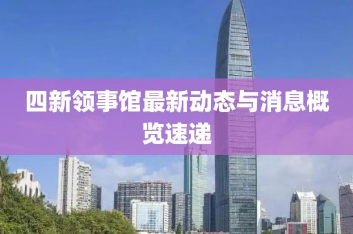 四新领事馆最新动态与消息概览速递
