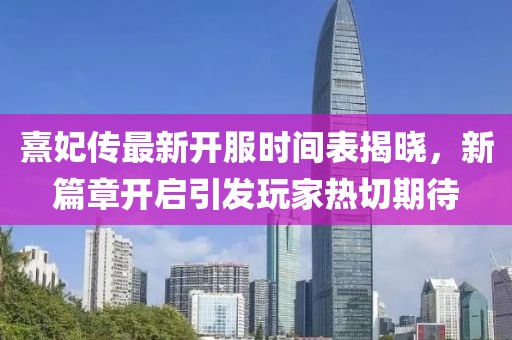 熹妃传最新开服时间表揭晓，新篇章开启引发玩家热切期待