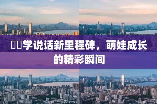 咘咘学说话新里程碑，萌娃成长的精彩瞬间