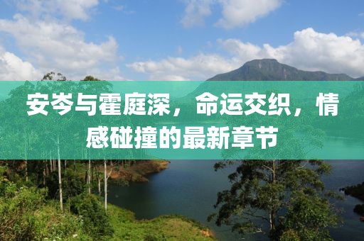 安岑与霍庭深，命运交织，情感碰撞的最新章节