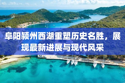 阜阳颍州西湖重塑历史名胜，展现最新进展与现代风采