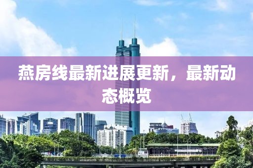 燕房线最新进展更新，最新动态概览