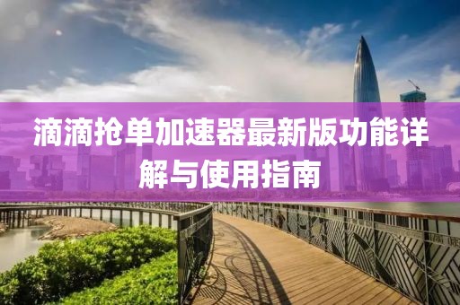 滴滴抢单加速器最新版功能详解与使用指南