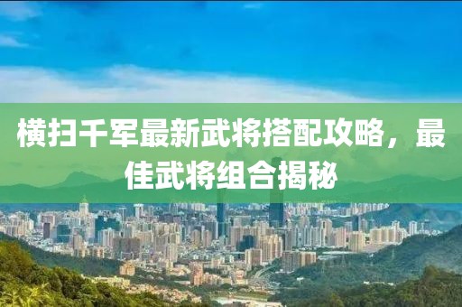 横扫千军最新武将搭配攻略，最佳武将组合揭秘