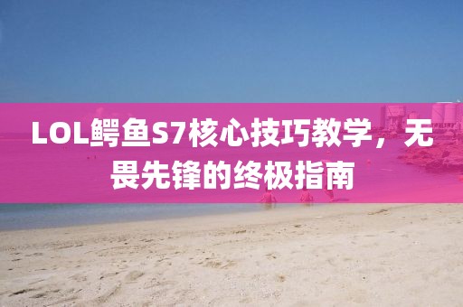 LOL鳄鱼S7核心技巧教学，无畏先锋的终极指南
