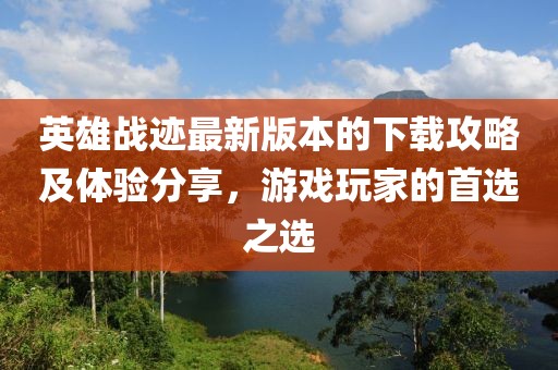 英雄战迹最新版本的下载攻略及体验分享，游戏玩家的首选之选