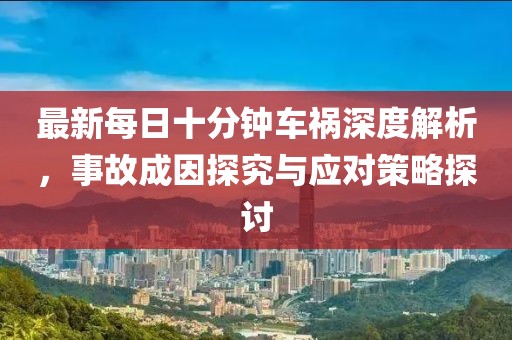 最新每日十分钟车祸深度解析，事故成因探究与应对策略探讨