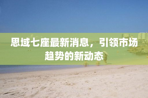 思域七座最新消息，引领市场趋势的新动态