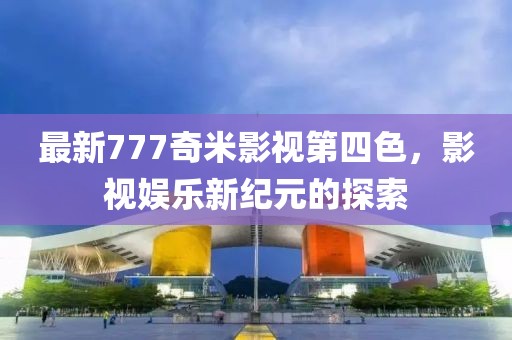 最新777奇米影视第四色，影视娱乐新纪元的探索