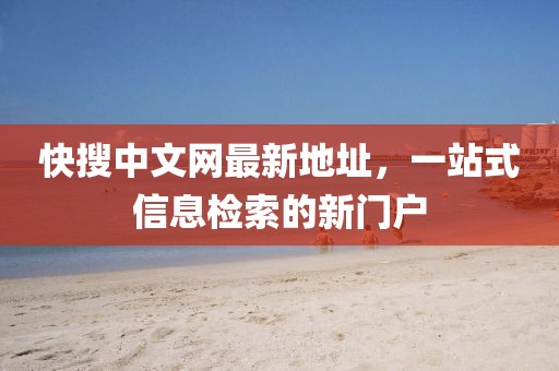 快搜中文网最新地址，一站式信息检索的新门户