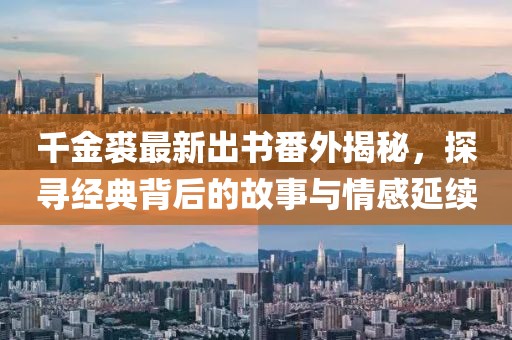 千金裘最新出书番外揭秘，探寻经典背后的故事与情感延续