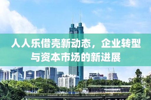 人人乐借壳新动态，企业转型与资本市场的新进展