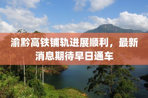 渝黔高铁铺轨进展顺利，最新消息期待早日通车