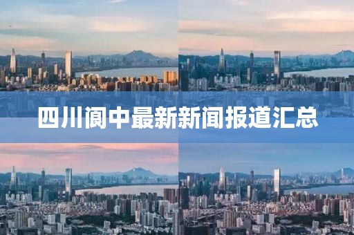 四川阆中最新新闻报道汇总