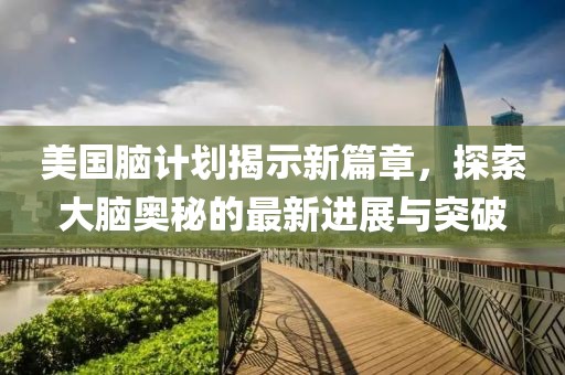 美国脑计划揭示新篇章，探索大脑奥秘的最新进展与突破