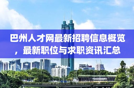 巴州人才网最新招聘信息概览，最新职位与求职资讯汇总