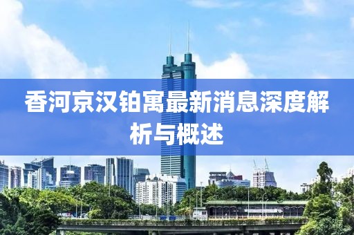 香河京汉铂寓最新消息深度解析与概述