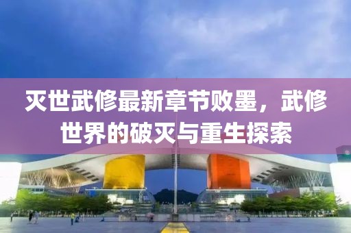 灭世武修最新章节败墨，武修世界的破灭与重生探索