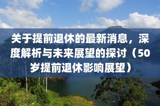 关于提前退休的最新消息，深度解析与未来展望的探讨（50岁提前退休影响展望）