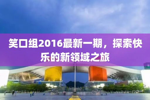 笑口组2016最新一期，探索快乐的新领域之旅