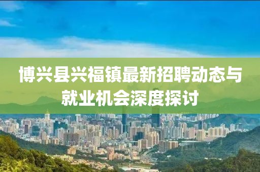 博兴县兴福镇最新招聘动态与就业机会深度探讨