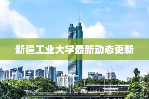 新疆工业大学最新动态更新