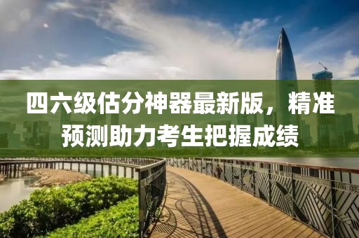 四六级估分神器最新版，精准预测助力考生把握成绩