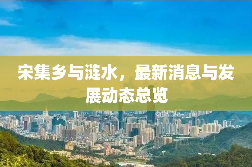 宋集乡与涟水，最新消息与发展动态总览