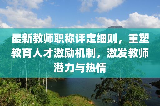 最新教师职称评定细则，重塑教育人才激励机制，激发教师潜力与热情