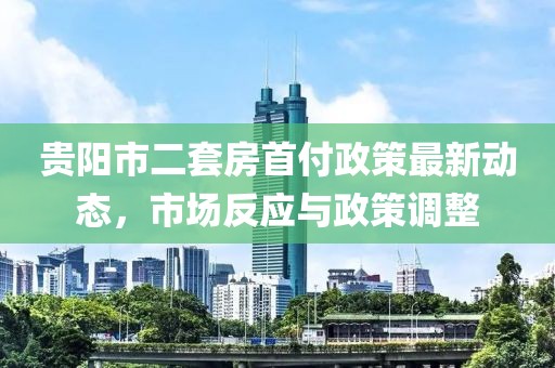 贵阳市二套房首付政策最新动态，市场反应与政策调整