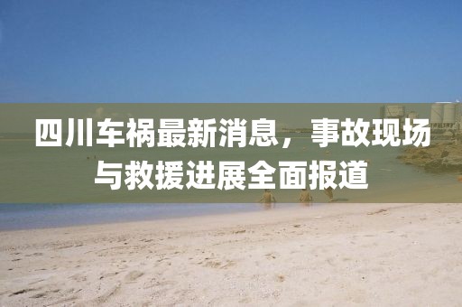 四川车祸最新消息，事故现场与救援进展全面报道