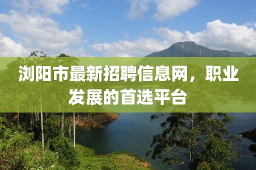 浏阳市最新招聘信息网，职业发展的首选平台