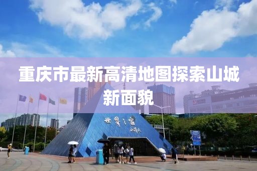 重庆市最新高清地图探索山城新面貌