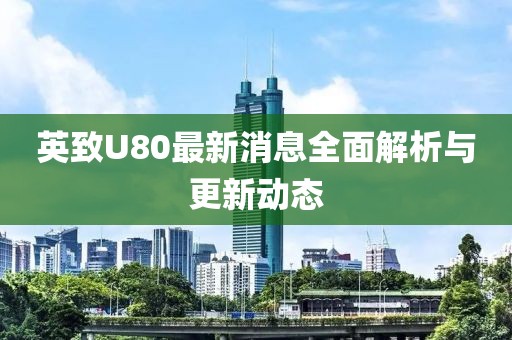 英致U80最新消息全面解析与更新动态