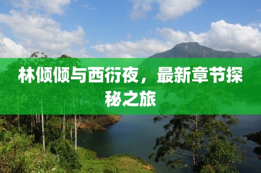 林倾倾与西衍夜，最新章节探秘之旅