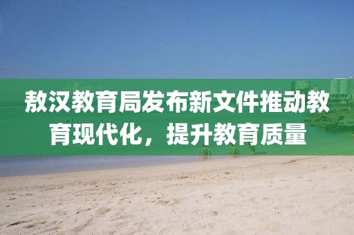 敖汉教育局发布新文件推动教育现代化，提升教育质量