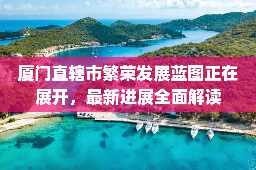 厦门直辖市繁荣发展蓝图正在展开，最新进展全面解读
